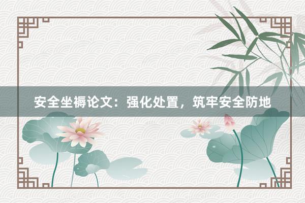 安全坐褥论文：强化处置，筑牢安全防地